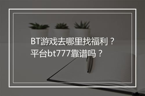 BT游戏去哪里找福利？平台bt777靠谱吗？