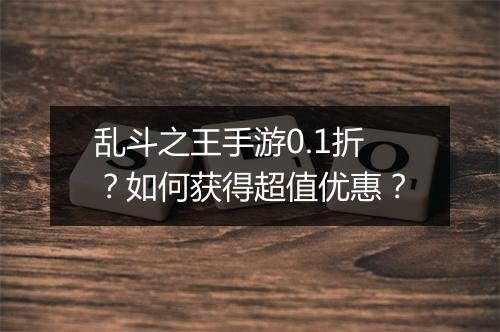 乱斗之王手游0.1折?如何获得超值优惠?