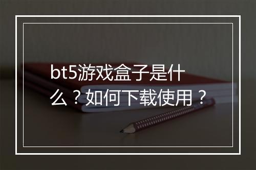 bt5游戏盒子是什么?如何下载使用?
