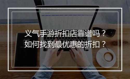 义气手游折扣店靠谱吗？如何找到最优惠的折扣？