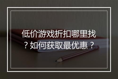 低价游戏折扣哪里找？如何获取最优惠？
