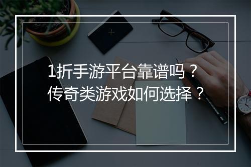 1折手游平台靠谱吗？传奇类游戏如何选择？