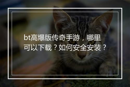 bt高爆版传奇手游，哪里可以下载？如何安全安装？