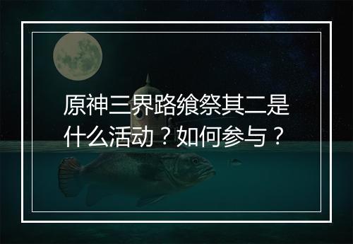 原神三界路飨祭其二是什么活动？如何参与？