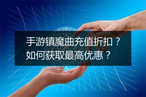 手游镇魔曲充值折扣？如何获取最高优惠？