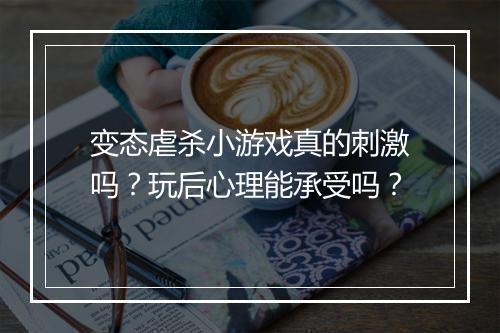 变态虐杀小游戏真的刺激吗？玩后心理能承受吗？