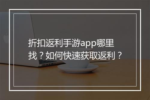 折扣返利手游app哪里找？如何快速获取返利？