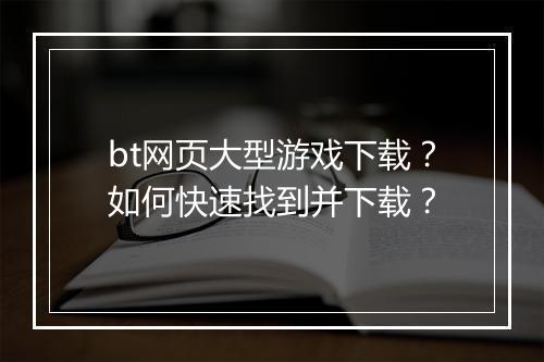 bt网页大型游戏下载?如何快速找到并下载?