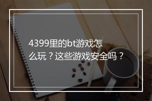 4399里的bt游戏怎么玩？这些游戏安全吗？