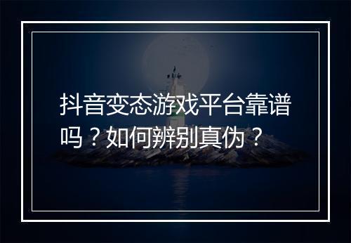 抖音变态游戏平台靠谱吗？如何辨别真伪？