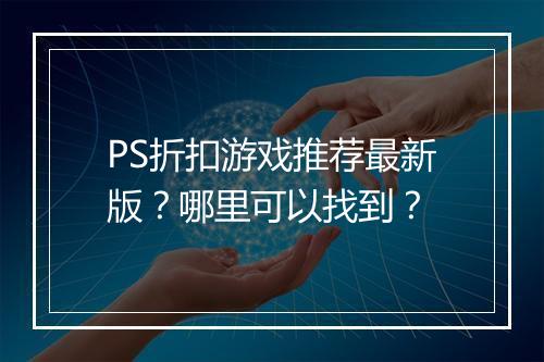 PS折扣游戏推荐最新版?哪里可以找到?