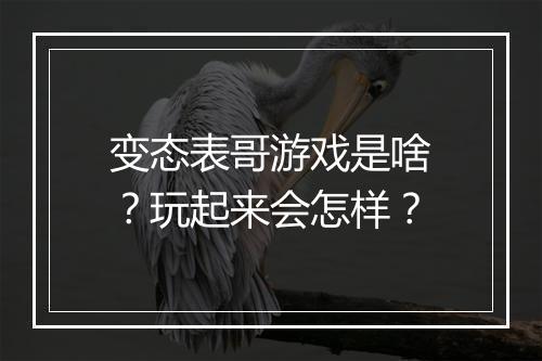 变态表哥游戏是啥？玩起来会怎样？