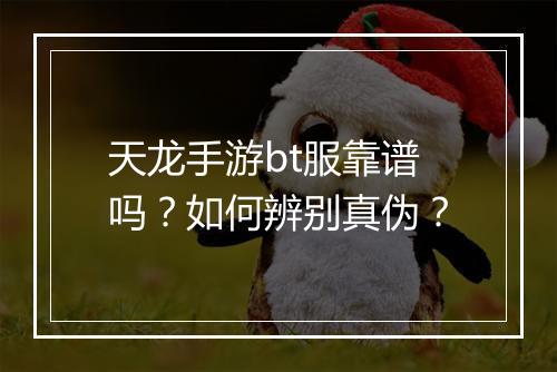天龙手游bt服靠谱吗？如何辨别真伪？