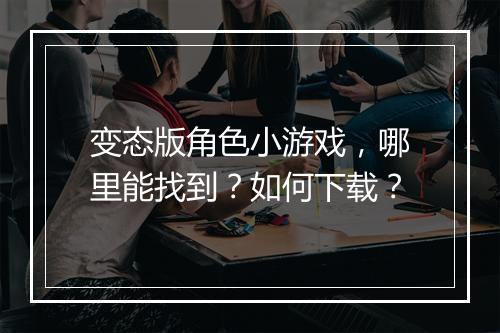 变态版角色小游戏，哪里能找到？如何下载？