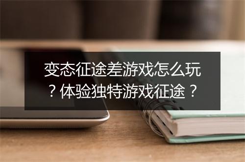 变态征途差游戏怎么玩?体验独特游戏征途?