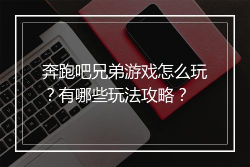 奔跑吧兄弟游戏怎么玩？有哪些玩法攻略？