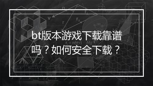bt版本游戏下载靠谱吗？如何安全下载？