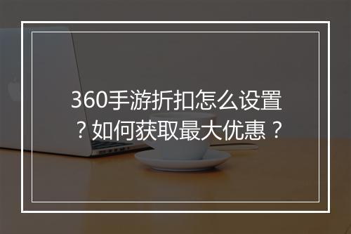 360手游折扣怎么设置？如何获取最大优惠？