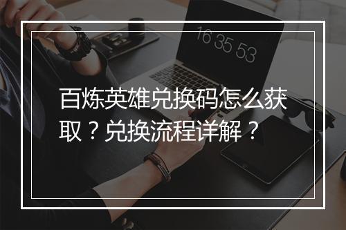 百炼英雄兑换码怎么获取？兑换流程详解？