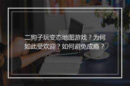 二狗子玩变态地图游戏?为何如此受欢迎?如何避免成瘾?