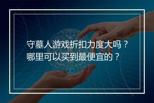 守墓人游戏折扣力度大吗？哪里可以买到最便宜的？