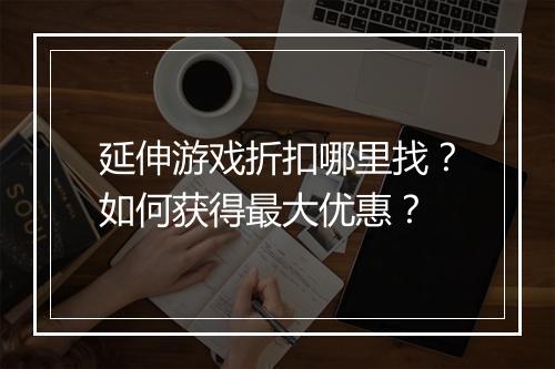 延伸游戏折扣哪里找？如何获得最大优惠？