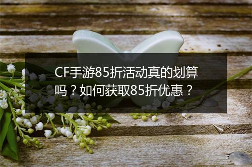 CF手游85折活动真的划算吗？如何获取85折优惠？
