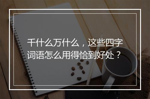 千什么万什么，这些四字词语怎么用得恰到好处？