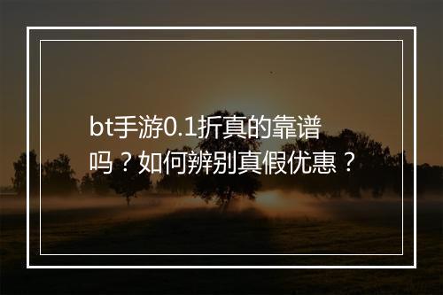 bt手游0.1折真的靠谱吗?如何辨别真假优惠?
