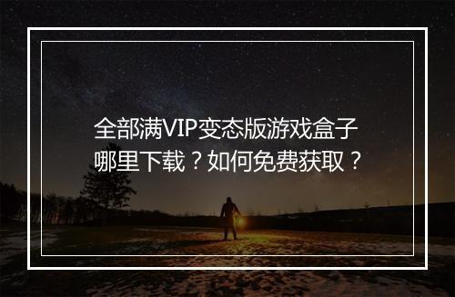 全部满VIP变态版游戏盒子哪里下载？如何免费获取？