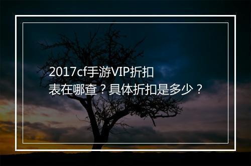 2017cf手游VIP折扣表在哪查？具体折扣是多少？