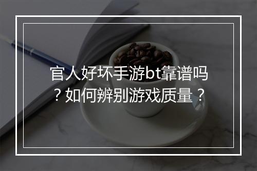 官人好坏手游bt靠谱吗?如何辨别游戏质量?