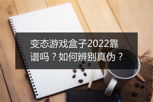变态游戏盒子2022靠谱吗？如何辨别真伪？