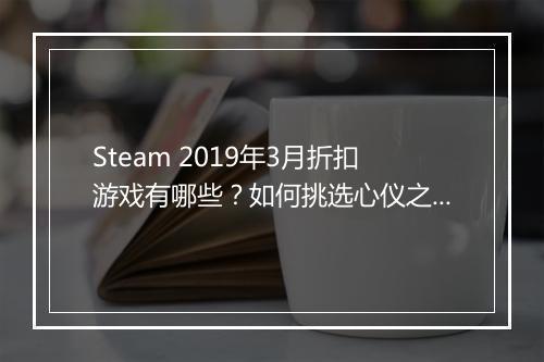 Steam 2019年3月折扣游戏有哪些？如何挑选心仪之作？