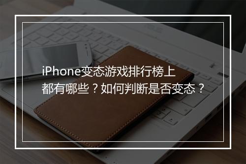 iPhone变态游戏排行榜上都有哪些？如何判断是否变态？