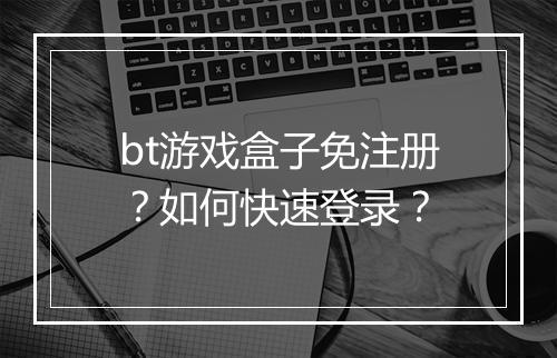 bt游戏盒子免注册？如何快速登录？