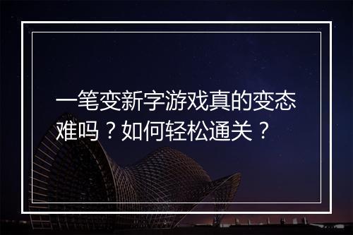 一笔变新字游戏真的变态难吗？如何轻松通关？