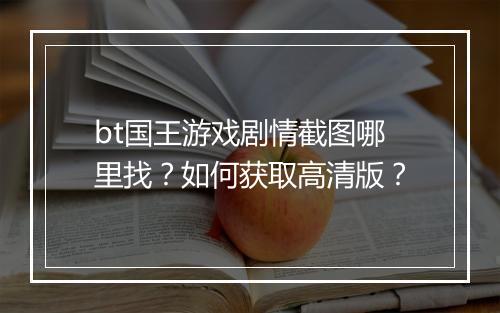 bt国王游戏剧情截图哪里找?如何获取高清版?