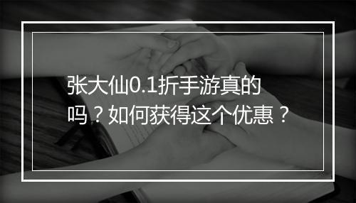 张大仙0.1折手游真的吗?如何获得这个优惠?