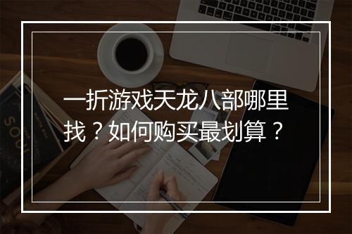 一折游戏天龙八部哪里找？如何购买最划算？