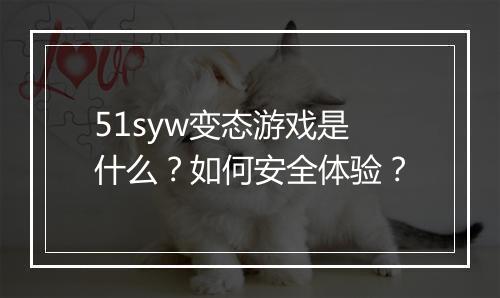 51syw变态游戏是什么?如何安全体验?