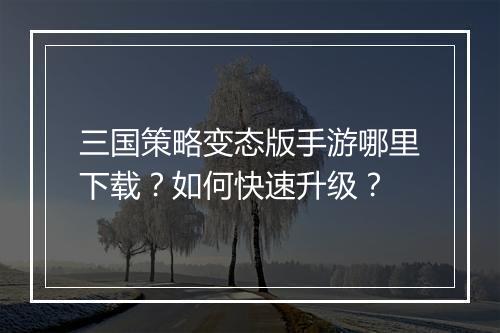 三国策略变态版手游哪里下载？如何快速升级？