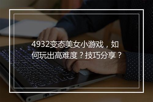 4932变态美女小游戏,如何玩出高难度?技巧分享?