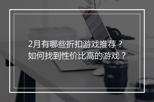 2月有哪些折扣游戏推荐？如何找到性价比高的游戏？