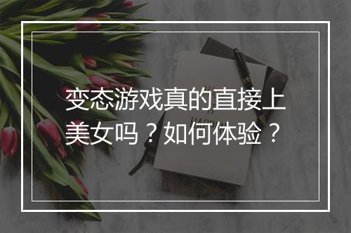 变态游戏真的直接上美女吗?如何体验?