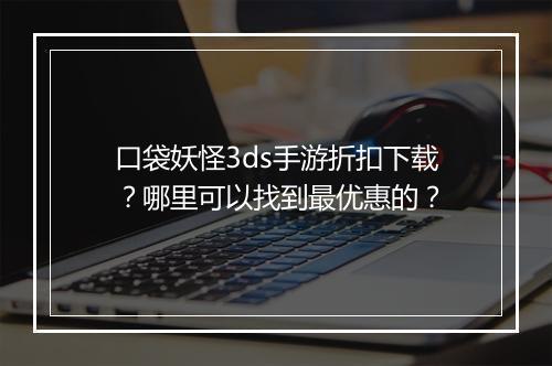 口袋妖怪3ds手游折扣下载?哪里可以找到最优惠的?