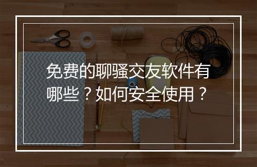 免费的聊骚交友软件有哪些？如何安全使用？