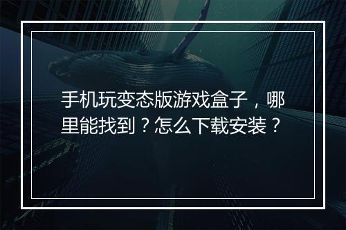 手机玩变态版游戏盒子，哪里能找到？怎么下载安装？