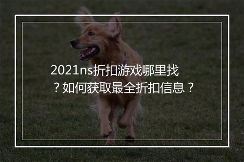 2021ns折扣游戏哪里找？如何获取最全折扣信息？