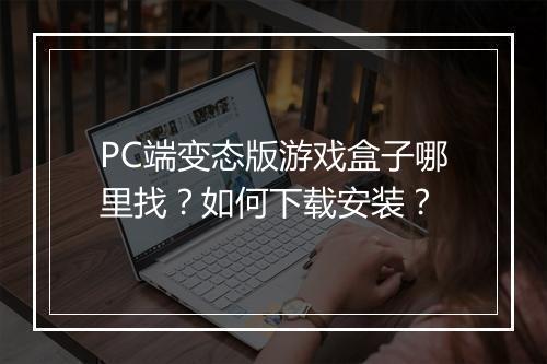 PC端变态版游戏盒子哪里找？如何下载安装？